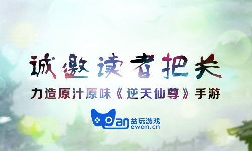 诚邀读者把关 力造原汁原味《逆天仙尊》手游