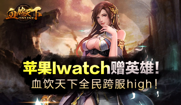 血饮天下跨服战全民high！苹果Iwatch赠英雄！