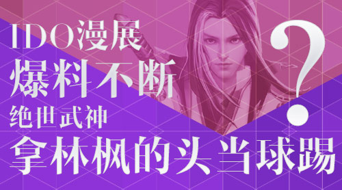 IDO漫展爆料不断 《绝世武神》拿林枫的头当球踢