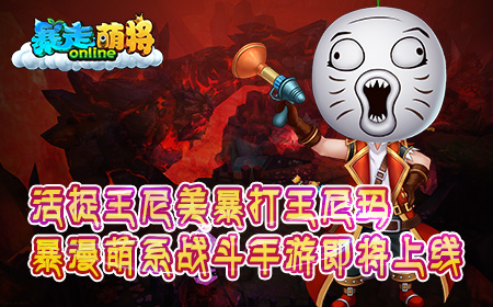 活捉王尼美暴打王尼玛，《暴走萌将》即将上线